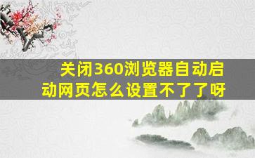 关闭360浏览器自动启动网页怎么设置不了了呀