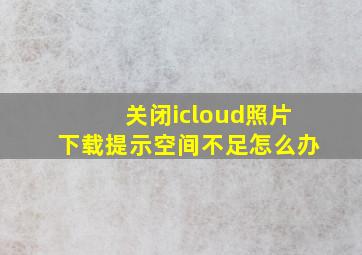 关闭icloud照片下载提示空间不足怎么办