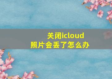 关闭icloud照片会丢了怎么办