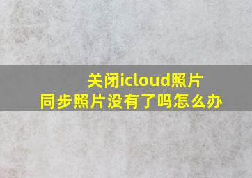 关闭icloud照片同步照片没有了吗怎么办