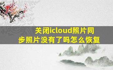 关闭icloud照片同步照片没有了吗怎么恢复