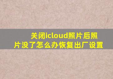 关闭icloud照片后照片没了怎么办恢复出厂设置