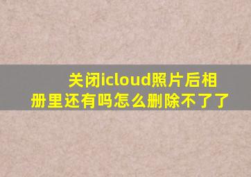 关闭icloud照片后相册里还有吗怎么删除不了了