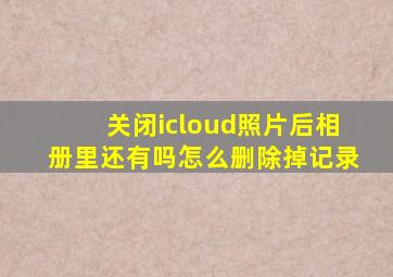 关闭icloud照片后相册里还有吗怎么删除掉记录