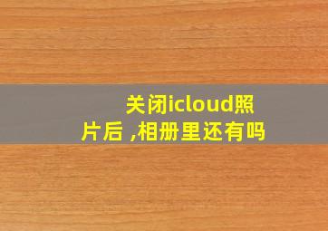 关闭icloud照片后 ,相册里还有吗