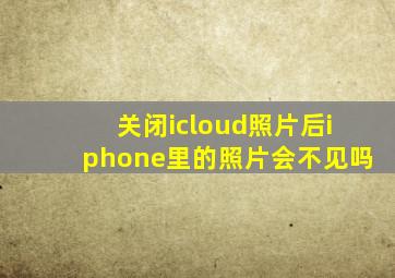 关闭icloud照片后iphone里的照片会不见吗