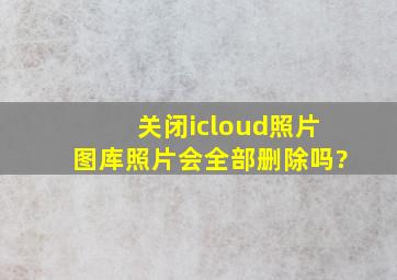 关闭icloud照片图库照片会全部删除吗?