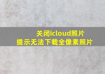 关闭icloud照片提示无法下载全像素照片