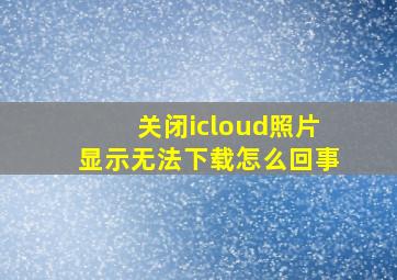 关闭icloud照片显示无法下载怎么回事