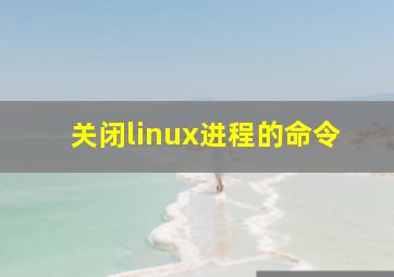 关闭linux进程的命令