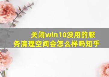 关闭win10没用的服务清理空间会怎么样吗知乎