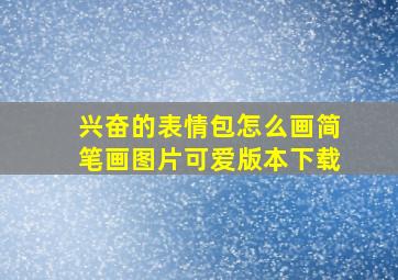 兴奋的表情包怎么画简笔画图片可爱版本下载