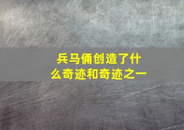 兵马俑创造了什么奇迹和奇迹之一