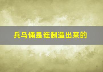 兵马俑是谁制造出来的