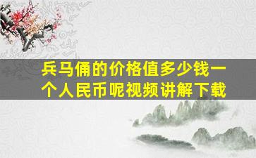 兵马俑的价格值多少钱一个人民币呢视频讲解下载