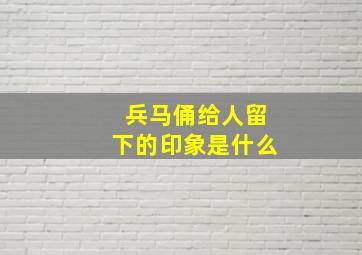 兵马俑给人留下的印象是什么