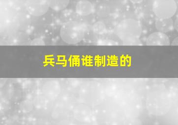 兵马俑谁制造的