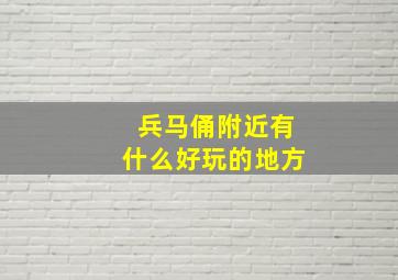 兵马俑附近有什么好玩的地方