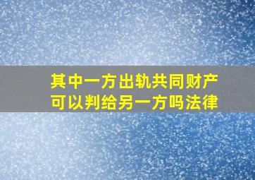 其中一方出轨共同财产可以判给另一方吗法律