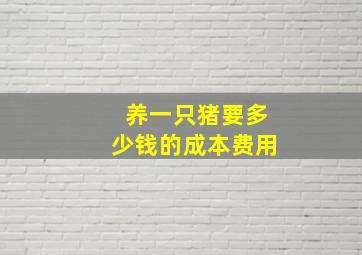 养一只猪要多少钱的成本费用