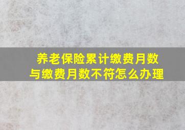 养老保险累计缴费月数与缴费月数不符怎么办理