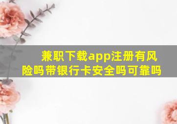 兼职下载app注册有风险吗带银行卡安全吗可靠吗