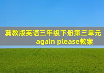 冀教版英语三年级下册第三单元again please教案