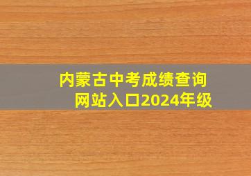 内蒙古中考成绩查询网站入口2024年级