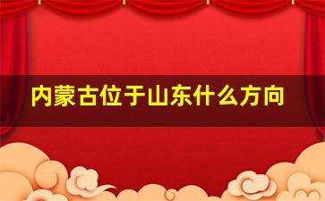 内蒙古位于山东什么方向