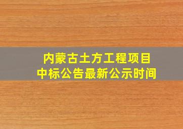 内蒙古土方工程项目中标公告最新公示时间