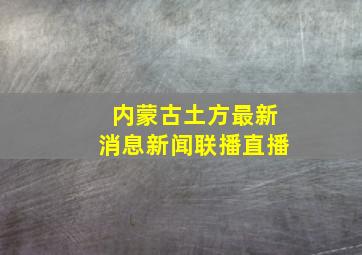 内蒙古土方最新消息新闻联播直播