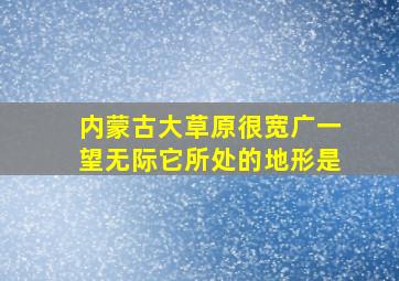 内蒙古大草原很宽广一望无际它所处的地形是