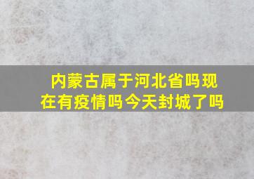 内蒙古属于河北省吗现在有疫情吗今天封城了吗