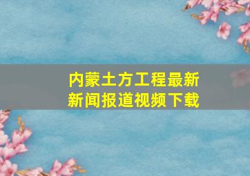 内蒙土方工程最新新闻报道视频下载