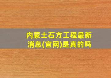 内蒙土石方工程最新消息(官网)是真的吗