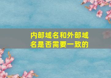 内部域名和外部域名是否需要一致的