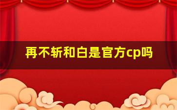 再不斩和白是官方cp吗