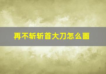 再不斩斩首大刀怎么画