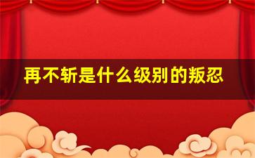 再不斩是什么级别的叛忍