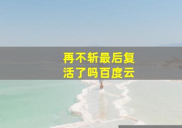 再不斩最后复活了吗百度云