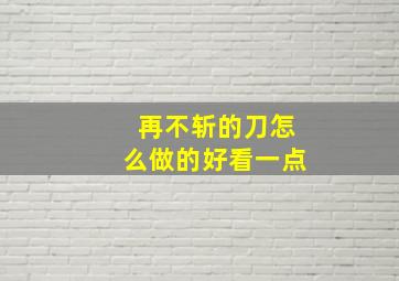 再不斩的刀怎么做的好看一点