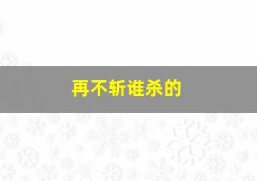 再不斩谁杀的