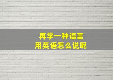 再学一种语言用英语怎么说呢