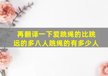 再翻译一下爱跳绳的比跳远的多八人跳绳的有多少人