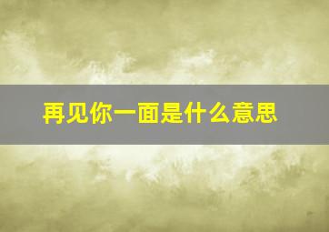 再见你一面是什么意思