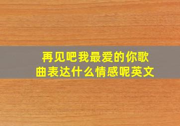 再见吧我最爱的你歌曲表达什么情感呢英文