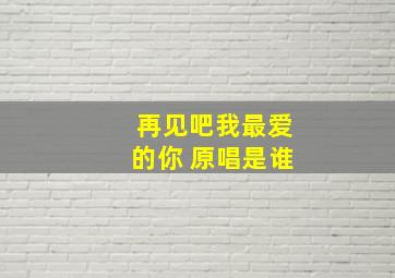 再见吧我最爱的你 原唱是谁