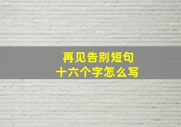 再见告别短句十六个字怎么写