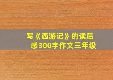 写《西游记》的读后感300字作文三年级