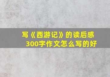 写《西游记》的读后感300字作文怎么写的好